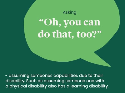 Example of a microaggression: Asking Oh, you can do that, too? - assuming someones capabilities due to their disability. Such as assuming someone with a physical disability also has a learning disability.